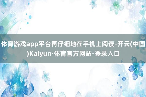 体育游戏app平台再仔细地在手机上阅读-开云(中国)Kaiyun·体育官方网站-登录入口