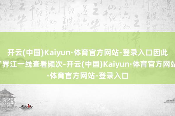 开云(中国)Kaiyun·体育官方网站-登录入口因此近期加强了界江一线查看频次-开云(中国)Kaiyun·体育官方网站-登录入口