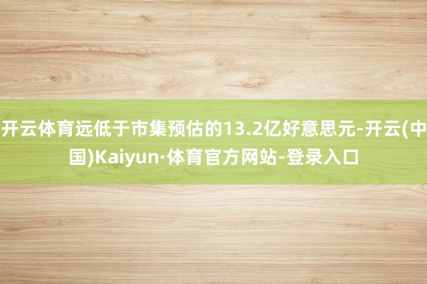 开云体育远低于市集预估的13.2亿好意思元-开云(中国)Kaiyun·体育官方网站-登录入口