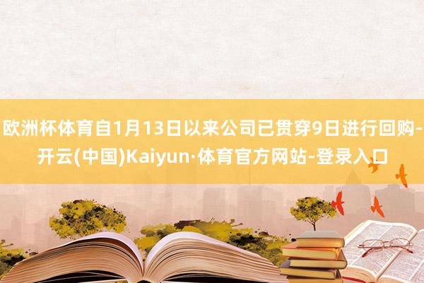欧洲杯体育自1月13日以来公司已贯穿9日进行回购-开云(中国)Kaiyun·体育官方网站-登录入口