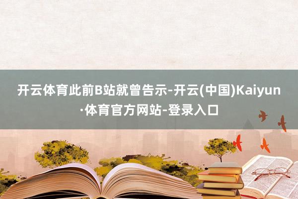开云体育　　此前B站就曾告示-开云(中国)Kaiyun·体育官方网站-登录入口