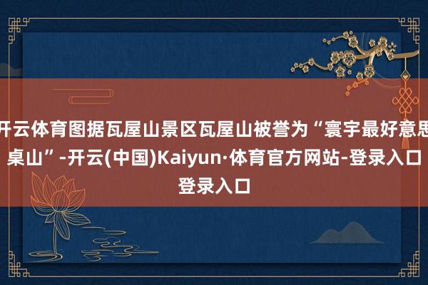 开云体育图据瓦屋山景区瓦屋山被誉为“寰宇最好意思桌山”-开云(中国)Kaiyun·体育官方网站-登录入口