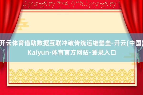 开云体育借助数据互联冲破传统运维壁垒-开云(中国)Kaiyun·体育官方网站-登录入口