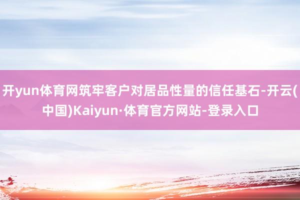 开yun体育网筑牢客户对居品性量的信任基石-开云(中国)Kaiyun·体育官方网站-登录入口