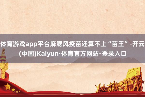 体育游戏app平台麻腮风疫苗还算不上“苗王”-开云(中国)Kaiyun·体育官方网站-登录入口