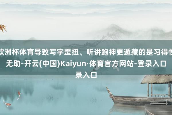 欧洲杯体育导致写字歪扭、听讲跑神更遁藏的是习得性无助-开云(中国)Kaiyun·体育官方网站-登录入口