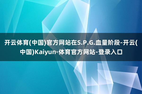 开云体育(中国)官方网站在S.P.G.血量阶段-开云(中国)Kaiyun·体育官方网站-登录入口