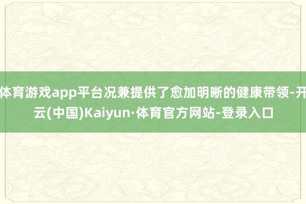 体育游戏app平台况兼提供了愈加明晰的健康带领-开云(中国)Kaiyun·体育官方网站-登录入口