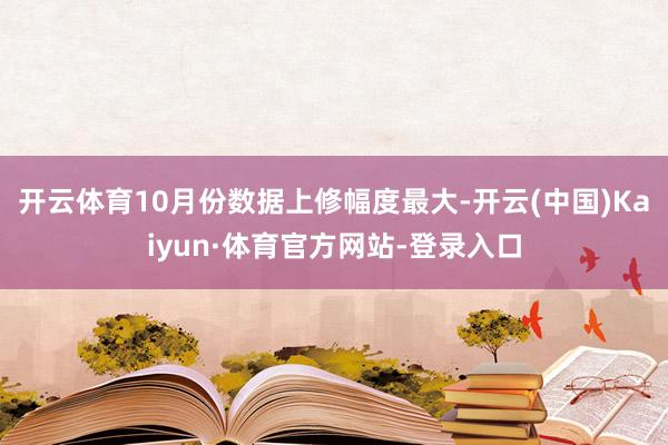 开云体育10月份数据上修幅度最大-开云(中国)Kaiyun·体育官方网站-登录入口
