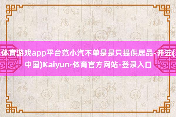 体育游戏app平台范小汽不单是是只提供居品-开云(中国)Kaiyun·体育官方网站-登录入口