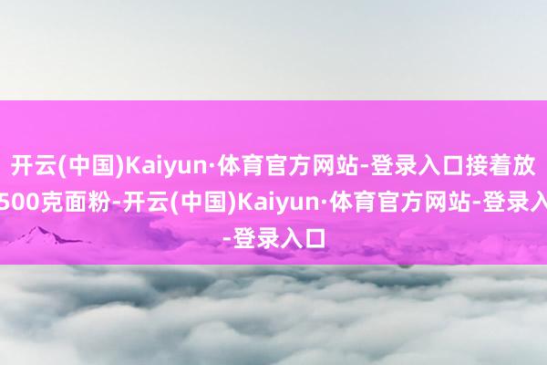 开云(中国)Kaiyun·体育官方网站-登录入口接着放入500克面粉-开云(中国)Kaiyun·体育官方网站-登录入口