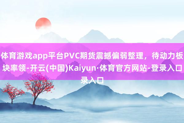 体育游戏app平台PVC期货震撼偏弱整理，待动力板块率领-开云(中国)Kaiyun·体育官方网站-登录入口
