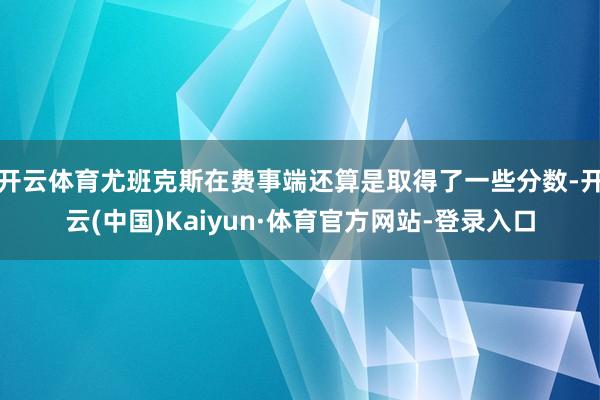 开云体育尤班克斯在费事端还算是取得了一些分数-开云(中国)Kaiyun·体育官方网站-登录入口
