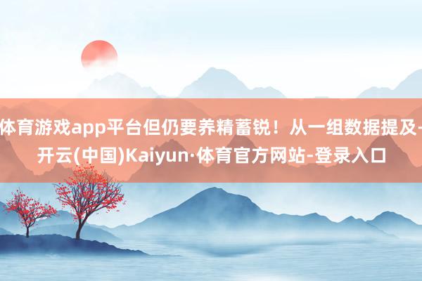 体育游戏app平台但仍要养精蓄锐！从一组数据提及-开云(中国)Kaiyun·体育官方网站-登录入口