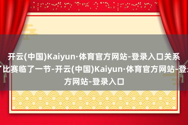 开云(中国)Kaiyun·体育官方网站-登录入口关系词到了比赛临了一节-开云(中国)Kaiyun·体育官方网站-登录入口
