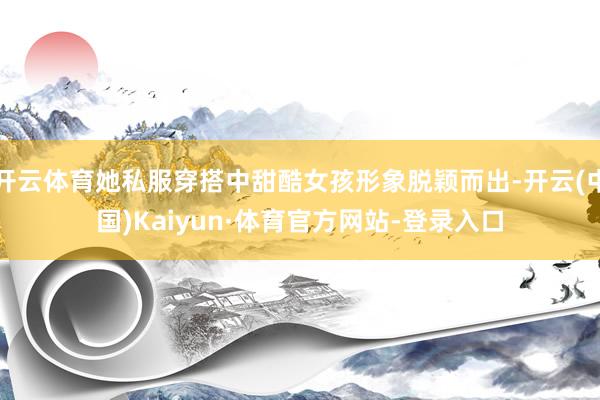 开云体育她私服穿搭中甜酷女孩形象脱颖而出-开云(中国)Kaiyun·体育官方网站-登录入口