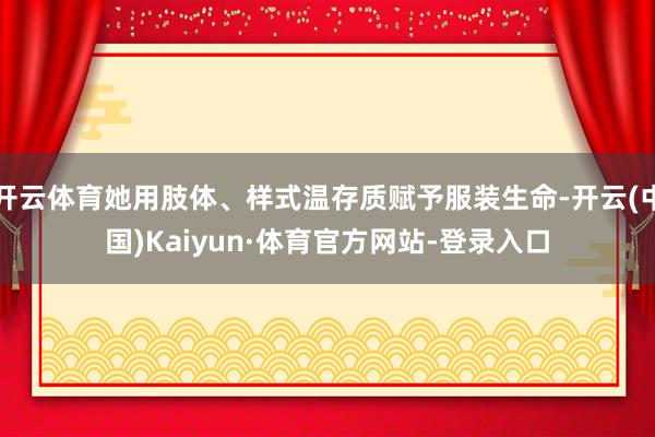 开云体育她用肢体、样式温存质赋予服装生命-开云(中国)Kaiyun·体育官方网站-登录入口