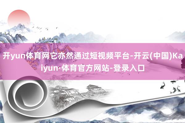 开yun体育网它亦然通过短视频平台-开云(中国)Kaiyun·体育官方网站-登录入口