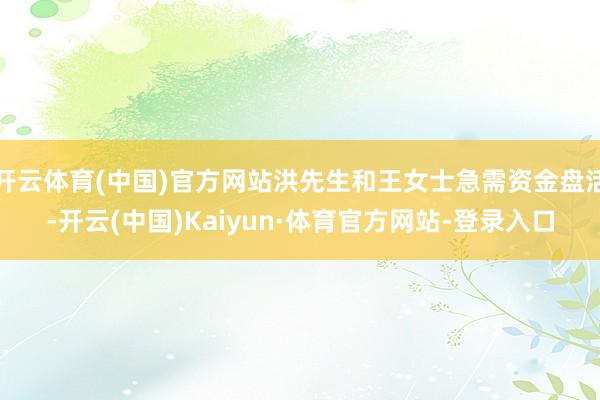 开云体育(中国)官方网站洪先生和王女士急需资金盘活-开云(中国)Kaiyun·体育官方网站-登录入口