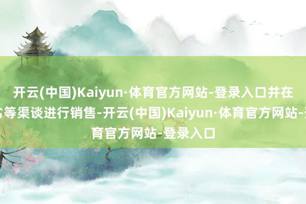 开云(中国)Kaiyun·体育官方网站-登录入口并在线上线劣等渠谈进行销售-开云(中国)Kaiyun·体育官方网站-登录入口