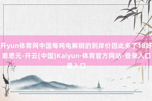 开yun体育网中国每吨电解铜的到岸价因此多了18好意思元-开云(中国)Kaiyun·体育官方网站-登录入口