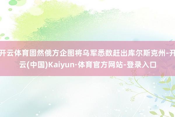 开云体育固然俄方企图将乌军悉数赶出库尔斯克州-开云(中国)Kaiyun·体育官方网站-登录入口
