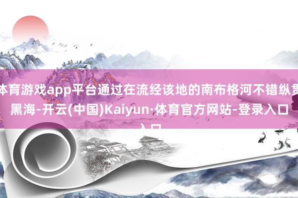 体育游戏app平台通过在流经该地的南布格河不错纵贯黑海-开云(中国)Kaiyun·体育官方网站-登录入口