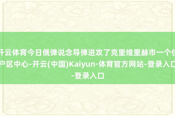 开云体育今日俄弹说念导弹进攻了克里维里赫市一个住户区中心-开云(中国)Kaiyun·体育官方网站-登录入口