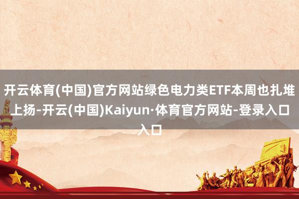 开云体育(中国)官方网站绿色电力类ETF本周也扎堆上扬-开云(中国)Kaiyun·体育官方网站-登录入口