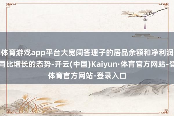 体育游戏app平台大宽阔答理子的居品余额和净利润均呈现同比增长的态势-开云(中国)Kaiyun·体育官方网站-登录入口