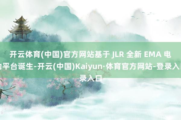 开云体育(中国)官方网站基于 JLR 全新 EMA 电动平台诞生-开云(中国)Kaiyun·体育官方网站-登录入口