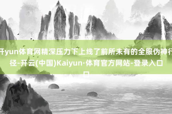 开yun体育网精深压力下上线了前所未有的全服伪神行径-开云(中国)Kaiyun·体育官方网站-登录入口