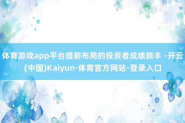 体育游戏app平台提前布局的投资者成绩颇丰 -开云(中国)Kaiyun·体育官方网站-登录入口