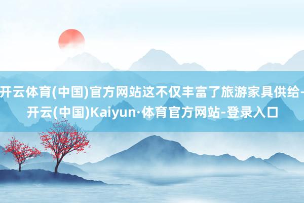 开云体育(中国)官方网站这不仅丰富了旅游家具供给-开云(中国)Kaiyun·体育官方网站-登录入口