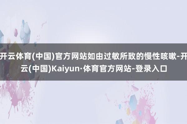 开云体育(中国)官方网站如由过敏所致的慢性咳嗽-开云(中国)Kaiyun·体育官方网站-登录入口