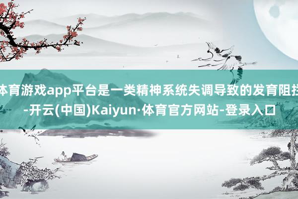 体育游戏app平台是一类精神系统失调导致的发育阻拦-开云(中国)Kaiyun·体育官方网站-登录入口