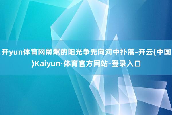 开yun体育网粼粼的阳光争先向河中扑落-开云(中国)Kaiyun·体育官方网站-登录入口