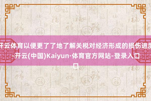 开云体育以便更了了地了解关税对经济形成的损伤进度-开云(中国)Kaiyun·体育官方网站-登录入口