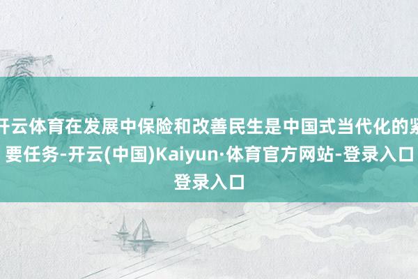 开云体育在发展中保险和改善民生是中国式当代化的紧要任务-开云(中国)Kaiyun·体育官方网站-登录入口