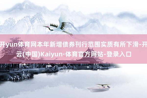 开yun体育网本年新增债券刊行范围实质有所下滑-开云(中国)Kaiyun·体育官方网站-登录入口