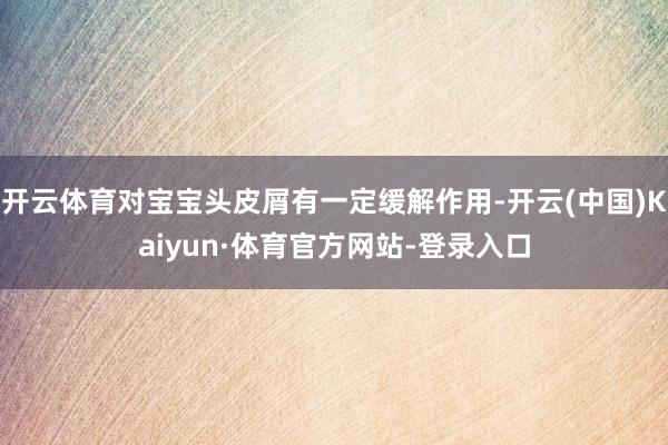 开云体育对宝宝头皮屑有一定缓解作用-开云(中国)Kaiyun·体育官方网站-登录入口