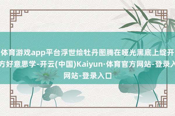 体育游戏app平台浮世绘牡丹图腾在哑光黑底上绽开东方好意思学-开云(中国)Kaiyun·体育官方网站-登录入口