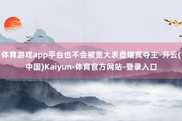 体育游戏app平台也不会被宽大表盘喧宾夺主-开云(中国)Kaiyun·体育官方网站-登录入口