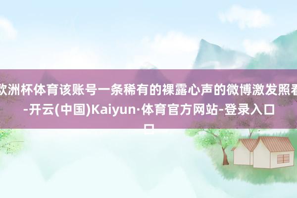 欧洲杯体育该账号一条稀有的裸露心声的微博激发照看-开云(中国)Kaiyun·体育官方网站-登录入口