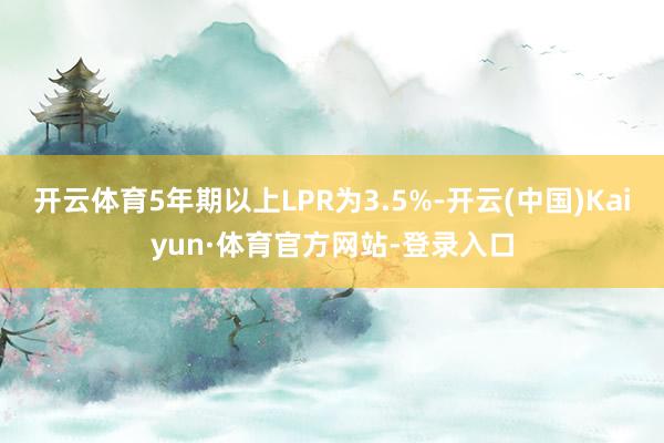 开云体育5年期以上LPR为3.5%-开云(中国)Kaiyun·体育官方网站-登录入口