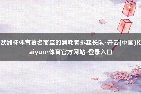 欧洲杯体育慕名而至的消耗者排起长队-开云(中国)Kaiyun·体育官方网站-登录入口