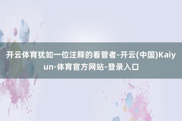 开云体育犹如一位注释的看管者-开云(中国)Kaiyun·体育官方网站-登录入口