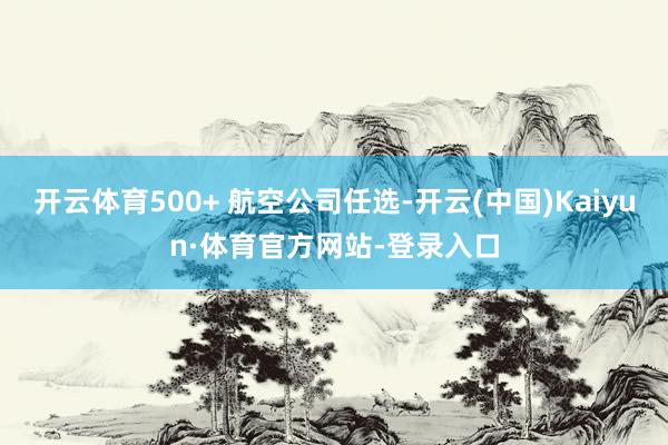 开云体育500+ 航空公司任选-开云(中国)Kaiyun·体育官方网站-登录入口