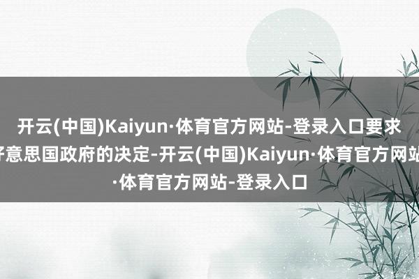 开云(中国)Kaiyun·体育官方网站-登录入口要求立即禁锢好意思国政府的决定-开云(中国)Kaiyun·体育官方网站-登录入口