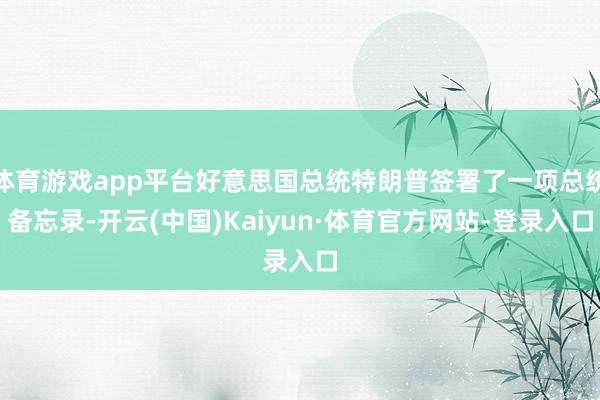 体育游戏app平台好意思国总统特朗普签署了一项总统备忘录-开云(中国)Kaiyun·体育官方网站-登录入口